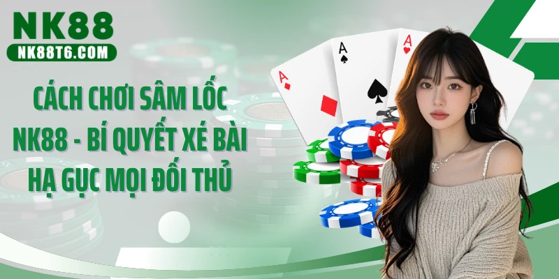 Cách Chơi Sâm Lốc NK88 - Bí Quyết Xé Bài Hạ Gục Mọi Đối Thủ