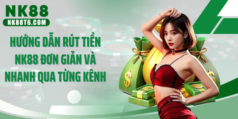 Hướng dẫn rút tiền NK88 đơn giản và nhanh qua từng kênh
