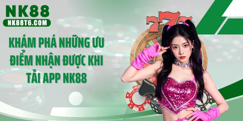 Khám phá những ưu điểm nhận được khi tải app NK88